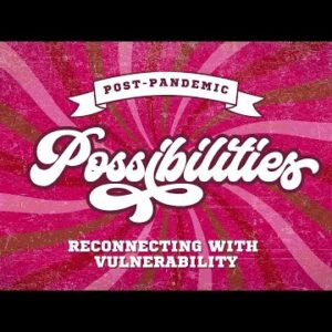 Reconnecting With Vulnerability | Post-Pandemic Possibilities, Part 2