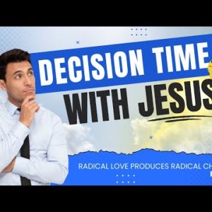 Decision Time With Jesus | Radical Love Produces Radical Change Part 1