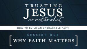 Why Faith Matters | Trusting Jesus No Matter What (Session 1)